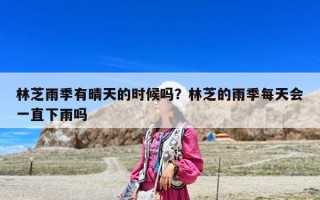 林芝雨季有晴天的時候嗎？林芝的雨季每天會一直下雨嗎
