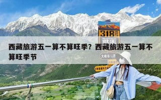 西藏旅游五一算不算旺季？西藏旅游五一算不算旺季節