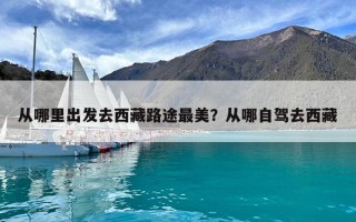 從哪里出發去西藏路途最美？從哪自駕去西藏