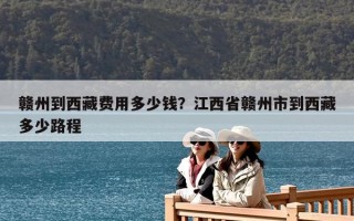 贛州到西藏費用多少錢？江西省贛州市到西藏多少路程