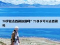 70歲能去西藏旅游嗎？70多歲可以去西藏嗎