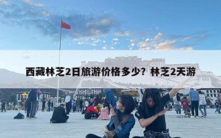 西藏林芝2日旅游價格多少？林芝2天游