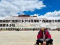 西藏旅行需要花多少錢費用呢？西藏旅行大概需要多少錢