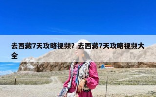 去西藏7天攻略視頻？去西藏7天攻略視頻大全