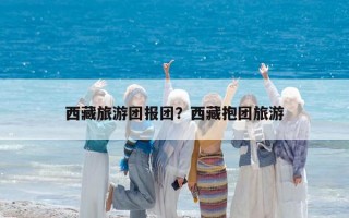 西藏旅游團報團？西藏抱團旅游