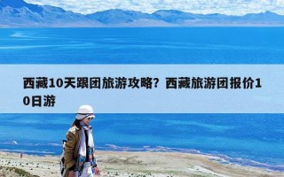 西藏10天跟團旅游攻略？西藏旅游團報價10日游