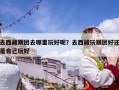 去西藏跟團去哪里玩好呢？去西藏玩跟團好還是自己玩好