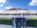 林芝當(dāng)?shù)芈眯猩珉娫捥柎a？林芝市旅行社電話
