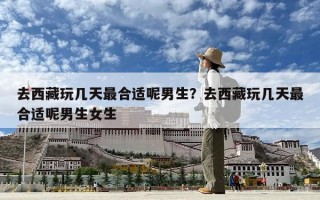 去西藏玩幾天最合適呢男生？去西藏玩幾天最合適呢男生女生