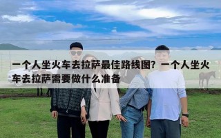 一個(gè)人坐火車去拉薩最佳路線圖？一個(gè)人坐火車去拉薩需要做什么準(zhǔn)備