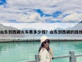 山東到西藏火車票多少錢？山東到西藏的路線