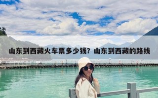 山東到西藏火車票多少錢？山東到西藏的路線