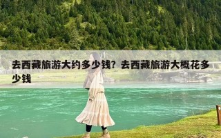 去西藏旅游大約多少錢？去西藏旅游大概花多少錢
