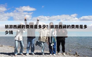 旅游西藏的費用是多少？旅游西藏的費用是多少錢