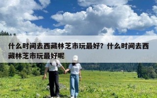 什么時間去西藏林芝市玩最好？什么時間去西藏林芝市玩最好呢