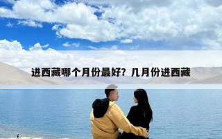 進(jìn)西藏哪個(gè)月份最好？幾月份進(jìn)西藏