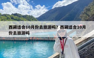 西藏適合10月份去旅游嗎？西藏適合10月份去旅游嗎