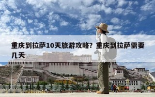 重慶到拉薩10天旅游攻略？重慶到拉薩需要幾天