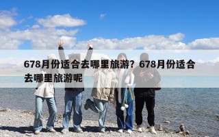 678月份適合去哪里旅游？678月份適合去哪里旅游呢