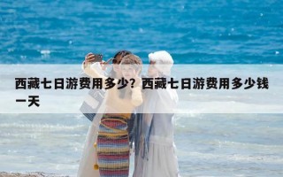 西藏七日游費用多少？西藏七日游費用多少錢一天
