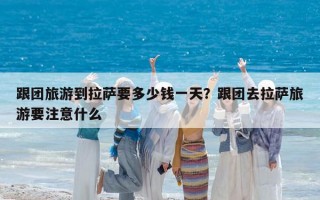跟團(tuán)旅游到拉薩要多少錢一天？跟團(tuán)去拉薩旅游要注意什么