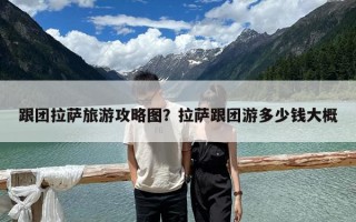 跟團拉薩旅游攻略圖？拉薩跟團游多少錢大概