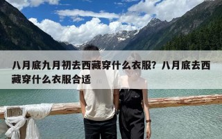 八月底九月初去西藏穿什么衣服？八月底去西藏穿什么衣服合適