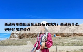 西藏有哪些旅游景點好玩的地方？西藏有什么好玩的旅游景點