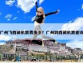 廣州飛西藏機票費多少？廣州到西藏機票查詢
