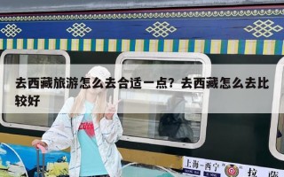 去西藏旅游怎么去合適一點？去西藏怎么去比較好