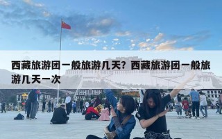 西藏旅游團(tuán)一般旅游幾天？西藏旅游團(tuán)一般旅游幾天一次