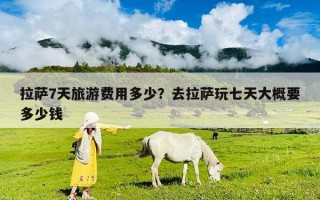 拉薩7天旅游費用多少？去拉薩玩七天大概要多少錢