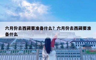 六月份去西藏要準備什么？六月份去西藏要準備什么