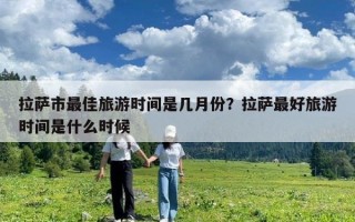 拉薩市最佳旅游時間是幾月份？拉薩最好旅游時間是什么時候