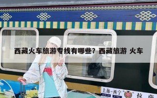 西藏火車旅游專線有哪些？西藏旅游 火車