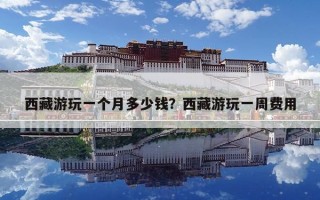 西藏游玩一個月多少錢？西藏游玩一周費用
