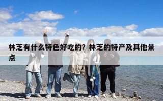 林芝有什么特色好吃的？林芝的特產及其他景點