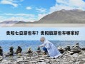 貴陽七日游包車？貴陽旅游包車哪家好