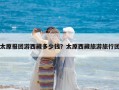 太原報團(tuán)游西藏多少錢？太原西藏旅游旅行團(tuán)