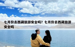 七月份去西藏旅游安全嗎？七月份去西藏旅游安全嗎