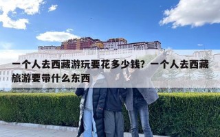 一個(gè)人去西藏游玩要花多少錢？一個(gè)人去西藏旅游要帶什么東西