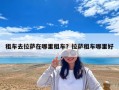 租車去拉薩在哪里租車？拉薩租車哪里好