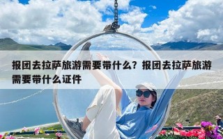 報(bào)團(tuán)去拉薩旅游需要帶什么？報(bào)團(tuán)去拉薩旅游需要帶什么證件