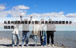 從貴州到西藏要多少錢？從貴州到西藏要多少錢路費(fèi)