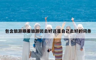 包含旅游跟著旅游團(tuán)去好還是自己去好的詞條