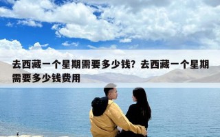 去西藏一個星期需要多少錢?去西藏一個星期需要多少錢費用 去西藏一個星期需要多少錢?去西藏一個星期需要多少錢費用