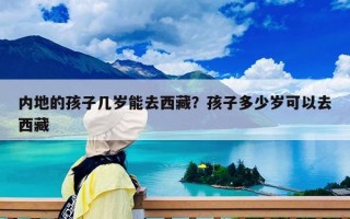 內(nèi)地的孩子幾歲能去西藏？孩子多少歲可以去西藏