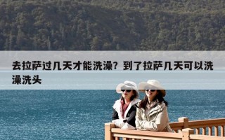 去拉薩過(guò)幾天才能洗澡？到了拉薩幾天可以洗澡洗頭