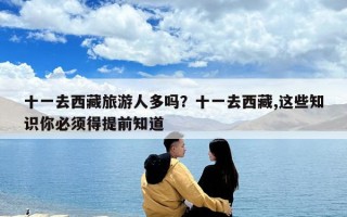 十一去西藏旅游人多嗎？十一去西藏,這些知識你必須得提前知道