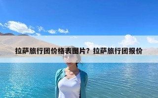 拉薩旅行團(tuán)價(jià)格表圖片？拉薩旅行團(tuán)報(bào)價(jià)
